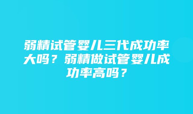 弱精试管婴儿三代成功率大吗？弱精做试管婴儿成功率高吗？