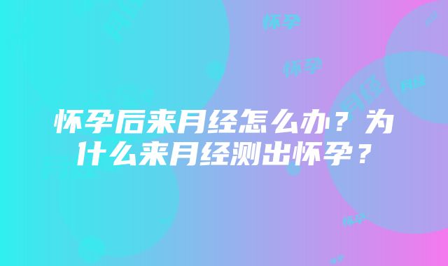 怀孕后来月经怎么办？为什么来月经测出怀孕？