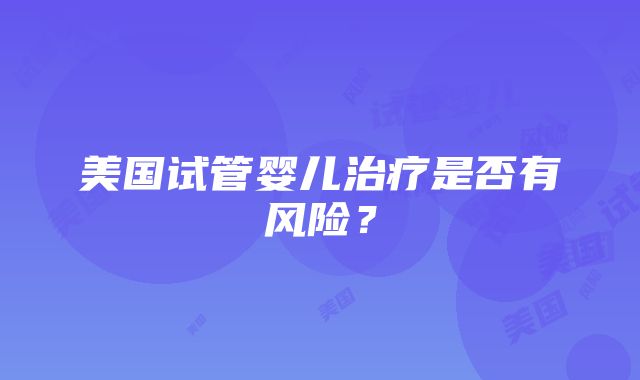 美国试管婴儿治疗是否有风险？