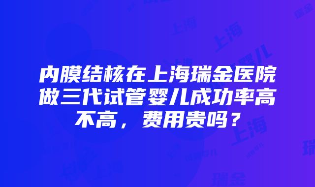 内膜结核在上海瑞金医院做三代试管婴儿成功率高不高，费用贵吗？