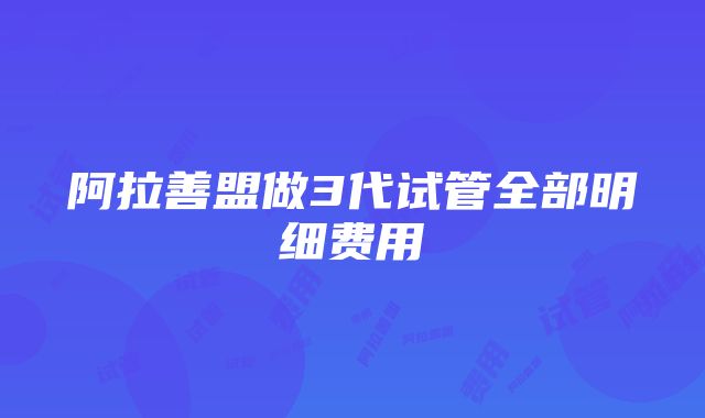 阿拉善盟做3代试管全部明细费用