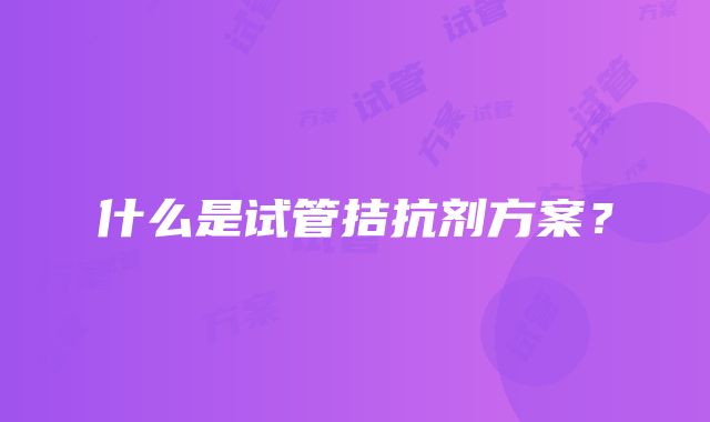 什么是试管拮抗剂方案？