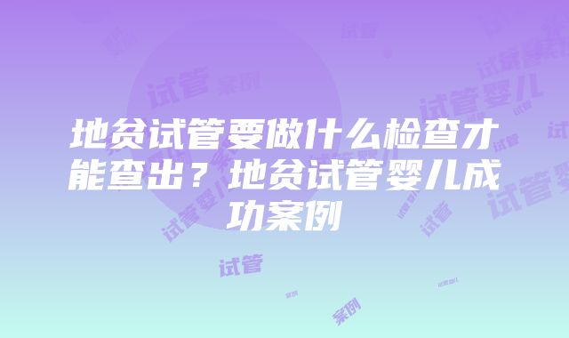 地贫试管要做什么检查才能查出？地贫试管婴儿成功案例