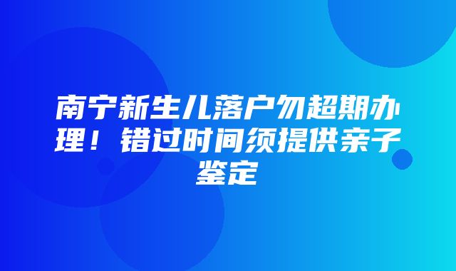 南宁新生儿落户勿超期办理！错过时间须提供亲子鉴定