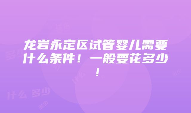 龙岩永定区试管婴儿需要什么条件！一般要花多少！