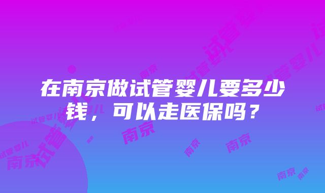 在南京做试管婴儿要多少钱，可以走医保吗？