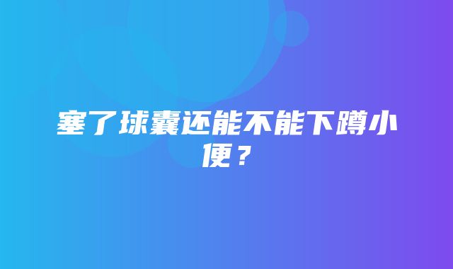 塞了球囊还能不能下蹲小便？