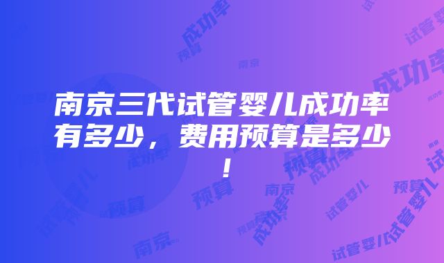 南京三代试管婴儿成功率有多少，费用预算是多少！