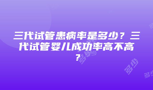 三代试管患病率是多少？三代试管婴儿成功率高不高？