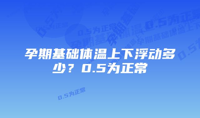 孕期基础体温上下浮动多少？0.5为正常