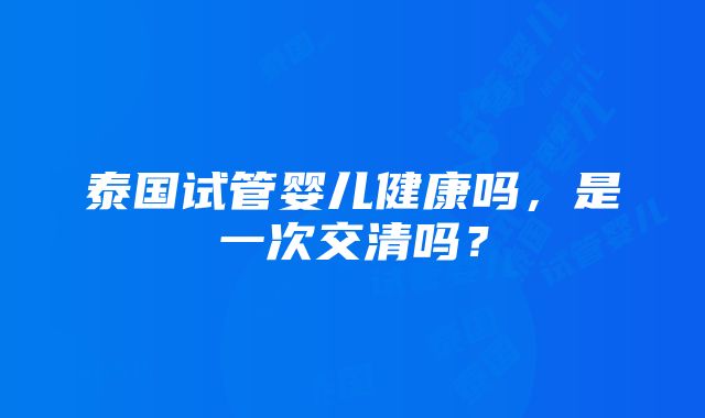 泰国试管婴儿健康吗，是一次交清吗？