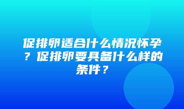 促排卵适合什么情况怀孕？促排卵要具备什么样的条件？