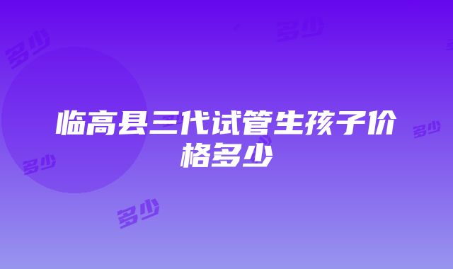 临高县三代试管生孩子价格多少