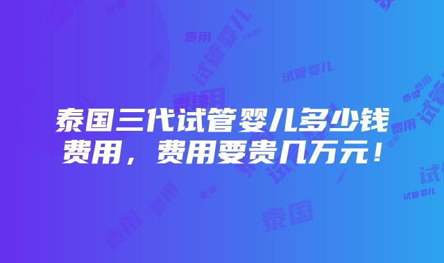 泰国三代试管婴儿多少钱费用，费用要贵几万元！