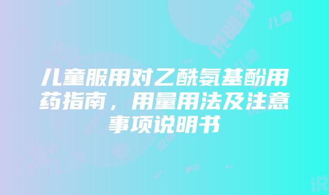 儿童服用对乙酰氨基酚用药指南，用量用法及注意事项说明书