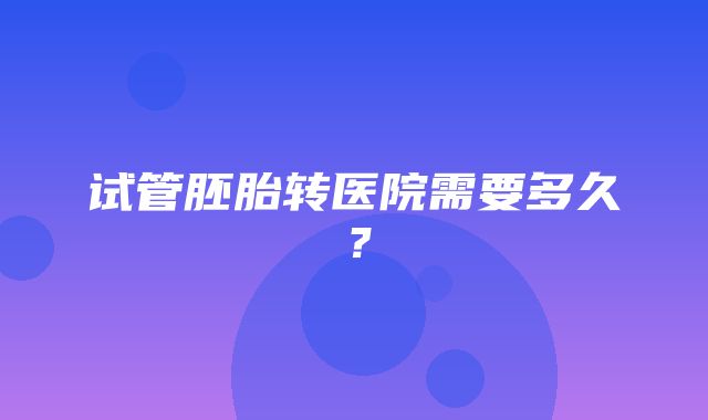 试管胚胎转医院需要多久？