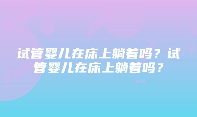 试管婴儿在床上躺着吗？试管婴儿在床上躺着吗？