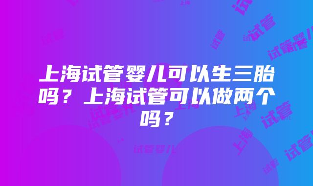 上海试管婴儿可以生三胎吗？上海试管可以做两个吗？