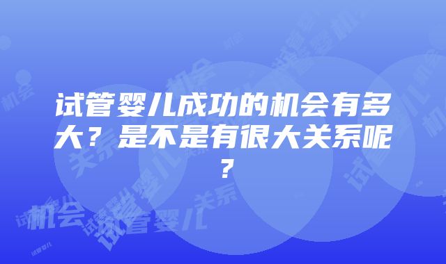 试管婴儿成功的机会有多大？是不是有很大关系呢？