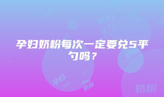 孕妇奶粉每次一定要兑5平勺吗？