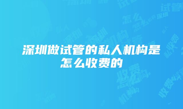 深圳做试管的私人机构是怎么收费的