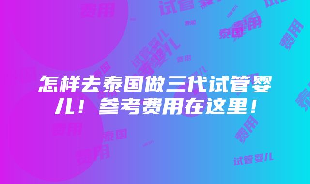 怎样去泰国做三代试管婴儿！参考费用在这里！