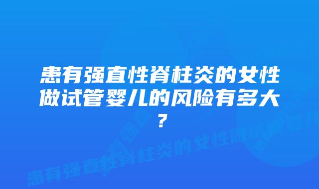 患有强直性脊柱炎的女性做试管婴儿的风险有多大？