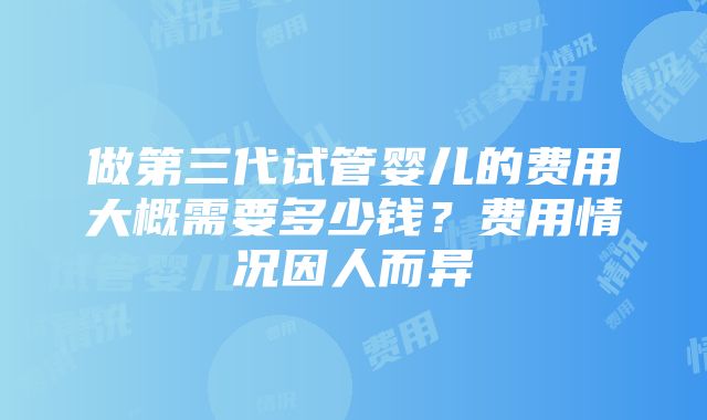 做第三代试管婴儿的费用大概需要多少钱？费用情况因人而异