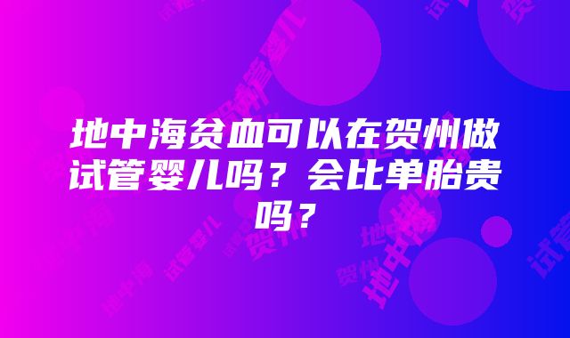 地中海贫血可以在贺州做试管婴儿吗？会比单胎贵吗？