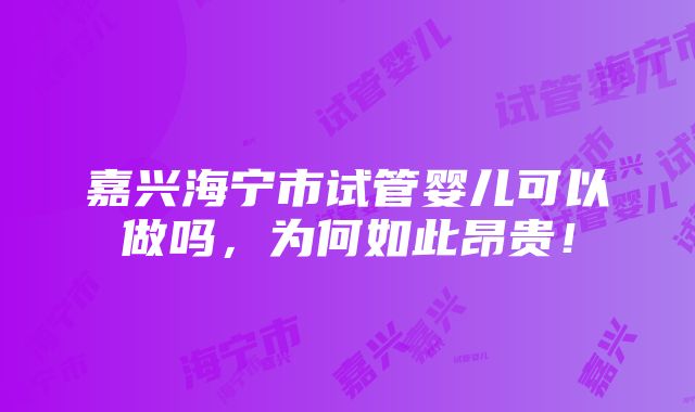 嘉兴海宁市试管婴儿可以做吗，为何如此昂贵！