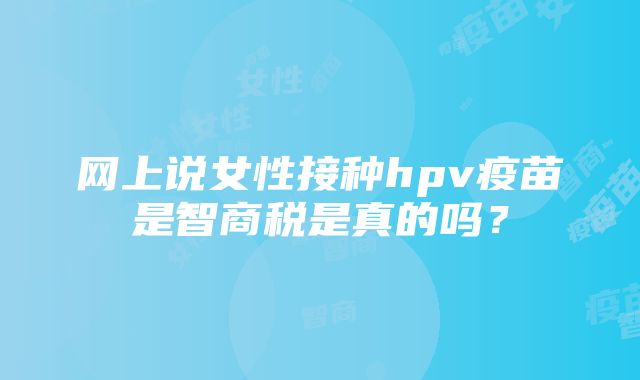 网上说女性接种hpv疫苗是智商税是真的吗？