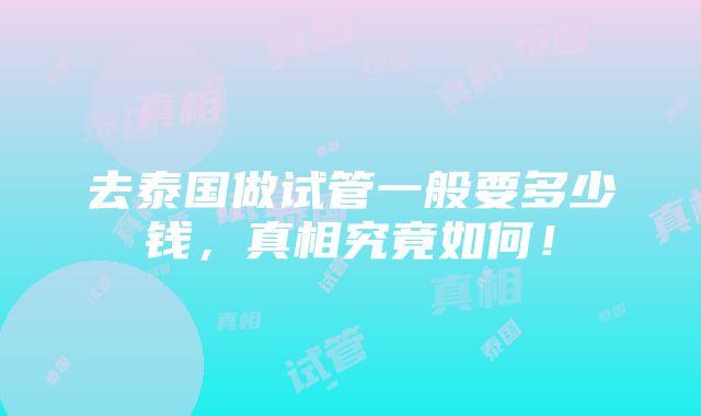 去泰国做试管一般要多少钱，真相究竟如何！