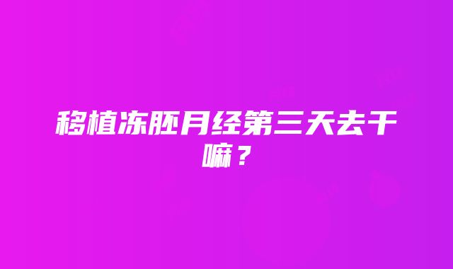 移植冻胚月经第三天去干嘛？