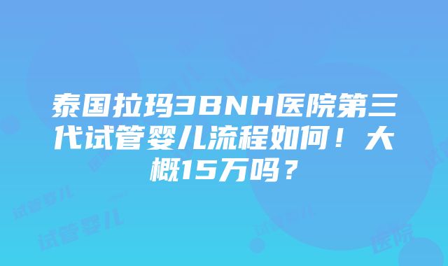 泰国拉玛3BNH医院第三代试管婴儿流程如何！大概15万吗？