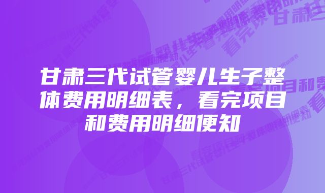 甘肃三代试管婴儿生子整体费用明细表，看完项目和费用明细便知