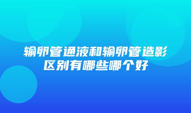 输卵管通液和输卵管造影区别有哪些哪个好