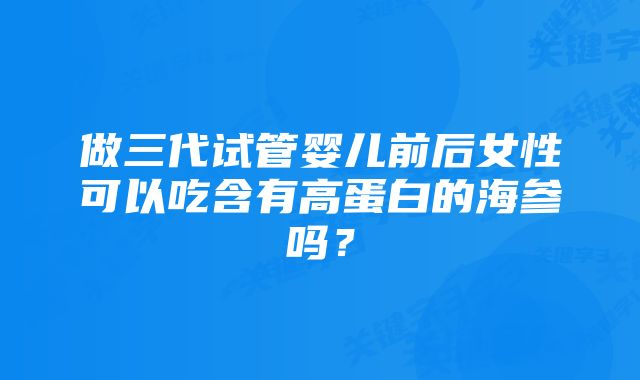 做三代试管婴儿前后女性可以吃含有高蛋白的海参吗？