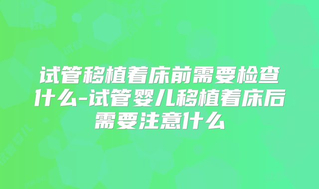 试管移植着床前需要检查什么-试管婴儿移植着床后需要注意什么