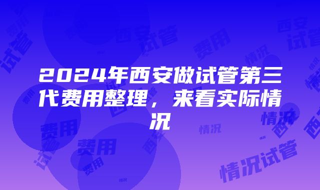 2024年西安做试管第三代费用整理，来看实际情况