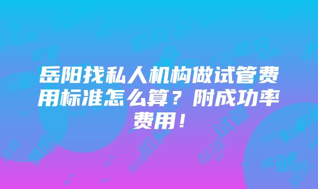 岳阳找私人机构做试管费用标准怎么算？附成功率费用！