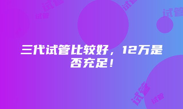 三代试管比较好，12万是否充足！