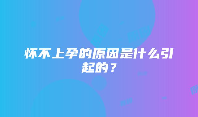 怀不上孕的原因是什么引起的？