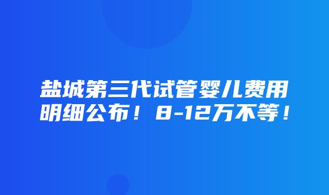 盐城第三代试管婴儿费用明细公布！8-12万不等！