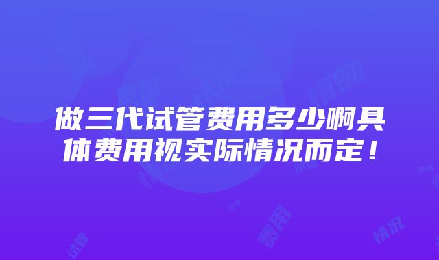 做三代试管费用多少啊具体费用视实际情况而定！