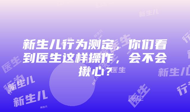 新生儿行为测定，你们看到医生这样操作，会不会揪心？