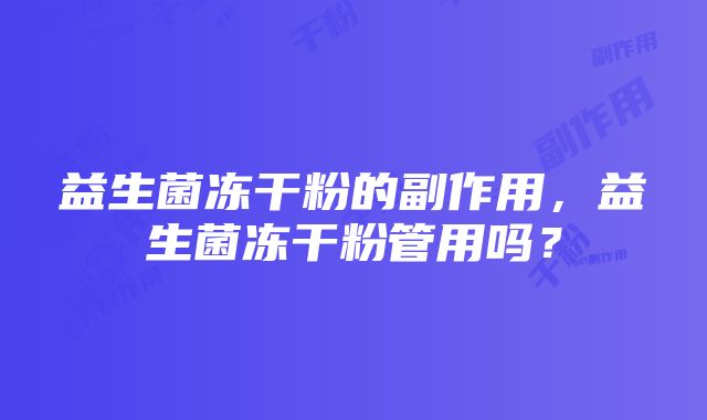 益生菌冻干粉的副作用，益生菌冻干粉管用吗？