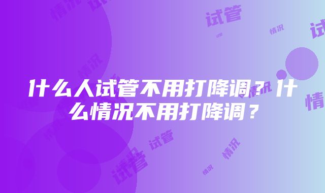 什么人试管不用打降调？什么情况不用打降调？