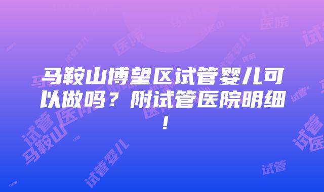 马鞍山博望区试管婴儿可以做吗？附试管医院明细！