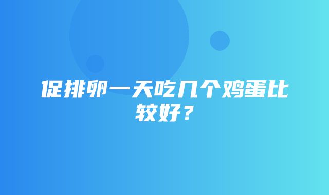 促排卵一天吃几个鸡蛋比较好？