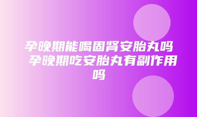 孕晚期能喝固肾安胎丸吗 孕晚期吃安胎丸有副作用吗